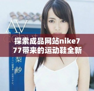 探索成品網(wǎng)站nike777帶來的運動鞋全新體驗與優(yōu)質(zhì)服務(wù)