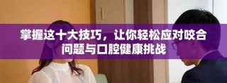 掌握這十大技巧，讓你輕松應(yīng)對咬合問題與口腔健康挑戰(zhàn)