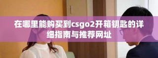在哪里能購買到csgo2開箱鑰匙的詳細指南與推薦網址