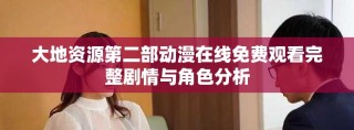 大地資源第二部動漫在線免費觀看完整劇情與角色分析