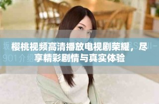 櫻桃視頻高清播放電視劇榮耀，盡享精彩劇情與真實體驗