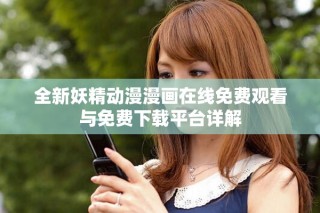 全新妖精動(dòng)漫漫畫在線免費(fèi)觀看與免費(fèi)下載平臺(tái)詳解