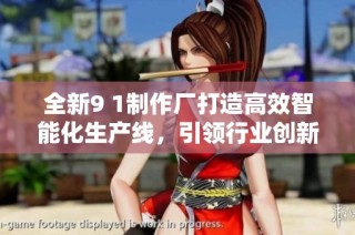 全新9 1制作廠打造高效智能化生產(chǎn)線，引領(lǐng)行業(yè)創(chuàng)新潮流