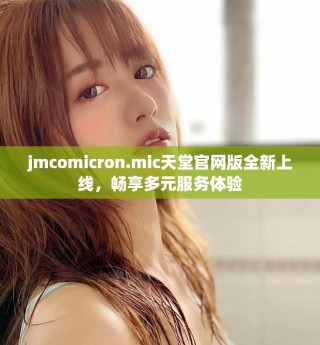 jmcomicron.mic天堂官網(wǎng)版全新上線，暢享多元服務(wù)體驗(yàn)