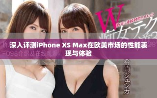 深入評測iPhone XS Max在歐美市場的性能表現(xiàn)與體驗