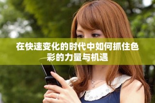 在快速變化的時(shí)代中如何抓住色彩的力量與機(jī)遇