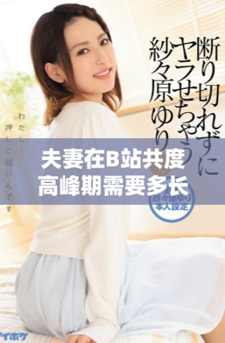 夫妻在B站共度高峰期需要多長時間才能實現(xiàn)和諧發(fā)展