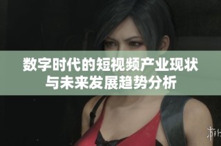 數(shù)字時代的短視頻產(chǎn)業(yè)現(xiàn)狀與未來發(fā)展趨勢分析