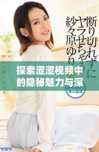 探索澀澀視頻中的隱秘魅力與深層含義，感受視覺新體驗