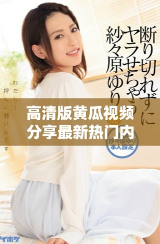 高清版黃瓜視頻分享最新熱門(mén)內(nèi)容與觀看指南