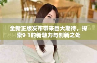 全新正版發(fā)布帶來巨大期待，探索9 1的新魅力與創(chuàng)新之處