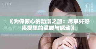 《為你傾心的動(dòng)漫之旅：盡享好好疼愛(ài)里的溫暖與感動(dòng)》