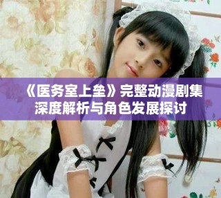 《醫(yī)務(wù)室上壘》完整動(dòng)漫劇集深度解析與角色發(fā)展探討