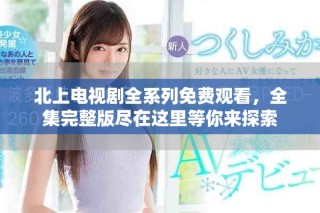 北上電視劇全系列免費(fèi)觀看，全集完整版盡在這里等你來(lái)探索