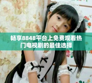 暢享8848平臺(tái)上免費(fèi)觀看熱門電視劇的最佳選擇