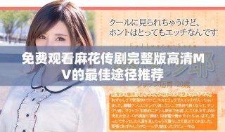 免費(fèi)觀看麻花傳劇完整版高清MV的最佳途徑推薦
