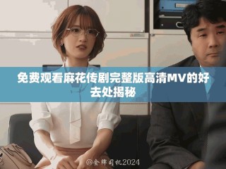 免費觀看麻花傳劇完整版高清MV的好去處揭秘