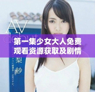 第一集少女大人免費觀看資源獲取及劇情解析分享