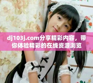 dj103j.com分享精彩內容，帶你體驗精彩的在線資源瀏覽