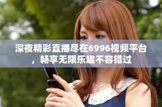 深夜精彩直播盡在6996視頻平臺，暢享無限樂趣不容錯過
