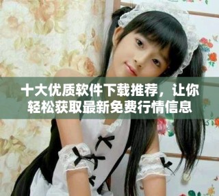 十大優(yōu)質(zhì)軟件下載推薦，讓你輕松獲取最新免費行情信息