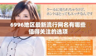 6996地區(qū)最新流行網(wǎng)名有哪些值得關(guān)注的選項