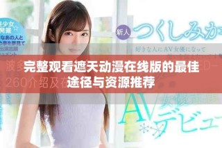 完整觀看遮天動漫在線版的最佳途徑與資源推薦