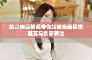 精彩麻豆視頻帶你領(lǐng)略全新視覺盛宴與創(chuàng)意表達