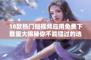 18款熱門(mén)短視頻應(yīng)用免費(fèi)下載量大揭秘你不能錯(cuò)過(guò)的選擇