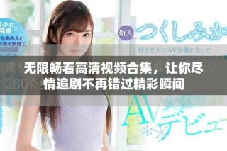 無(wú)限暢看高清視頻合集，讓你盡情追劇不再錯(cuò)過精彩瞬間
