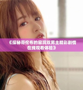 《探秘哥倫布的窯洞雙男主精彩劇情在線觀看體驗》
