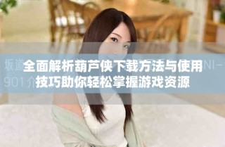全面解析葫蘆俠下載方法與使用技巧助你輕松掌握游戲資源