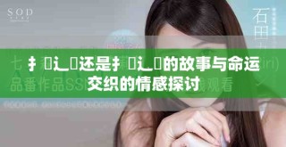 扌喿辶畐還是扌喿辶畐的故事與命運交織的情感探討