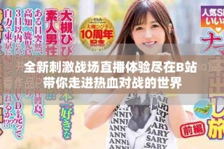 全新刺激戰(zhàn)場直播體驗(yàn)盡在B站 帶你走進(jìn)熱血對戰(zhàn)的世界