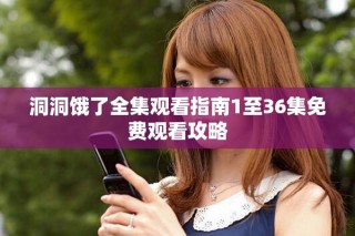 洞洞餓了全集觀看指南1至36集免費觀看攻略