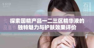 探索國精產品一二三區(qū)精華液的獨特魅力與護膚效果評價