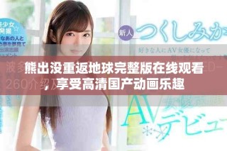 熊出沒重返地球完整版在線觀看，享受高清國產(chǎn)動(dòng)畫樂趣