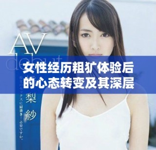 女性經(jīng)歷粗獷體驗(yàn)后的心態(tài)轉(zhuǎn)變及其深層影響分析