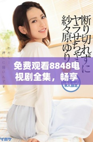 免費觀看8848電視劇全集，暢享精彩內(nèi)容回顧與討論