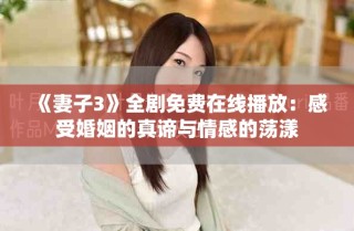 《妻子3》全劇免費(fèi)在線播放：感受婚姻的真諦與情感的蕩漾
