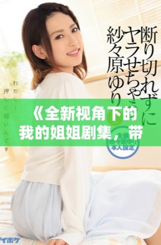 《全新視角下的我的姐姐劇集，帶你領略兄妹濃厚情感》