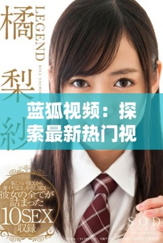 藍(lán)狐視頻：探索最新熱門視頻內(nèi)容與精彩創(chuàng)作的全新平臺體驗(yàn)