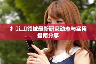 扌喿辶畐領(lǐng)域最新研究動(dòng)態(tài)與實(shí)用指南分享