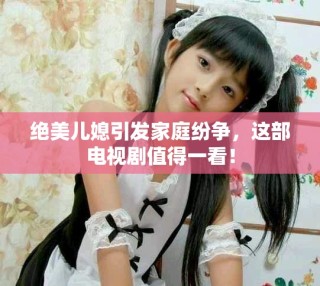 絕美兒媳引發(fā)家庭紛爭，這部電視劇值得一看！