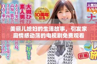 美麗兒媳婦的生活故事，引發(fā)家庭情感動蕩的電視劇免費(fèi)觀看