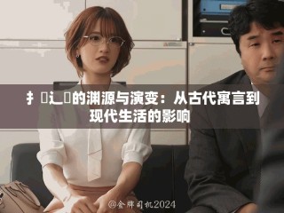 扌喿辶畐的淵源與演變：從古代寓言到現(xiàn)代生活的影響 