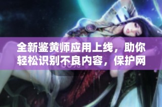 全新鑒黃師應用上線，助你輕松識別不良內(nèi)容，保護網(wǎng)絡環(huán)境