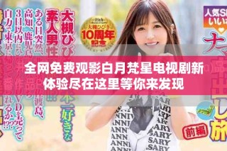 全網(wǎng)免費觀影白月梵星電視劇新體驗盡在這里等你來發(fā)現(xiàn)