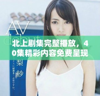 北上劇集完整播放，40集精彩內(nèi)容免費呈現(xiàn)給觀眾