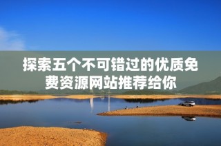 探索五個不可錯過的優(yōu)質(zhì)免費(fèi)資源網(wǎng)站推薦給你